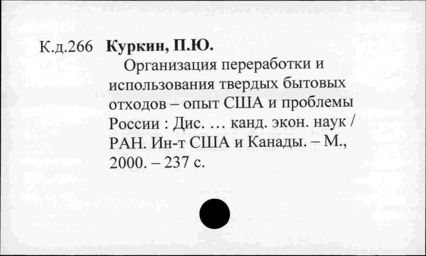 ﻿К.д.266 Куркин, П.Ю.
Организация переработки и использования твердых бытовых отходов — опыт США и проблемы России : Дис. ... канд. экон, наук / РАН. Ин-т США и Канады. - М., 2000.-237 с.